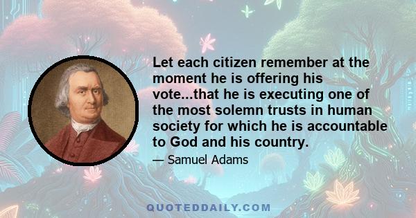 Let each citizen remember at the moment he is offering his vote...that he is executing one of the most solemn trusts in human society for which he is accountable to God and his country.