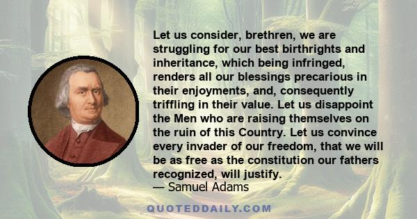 Let us consider, brethren, we are struggling for our best birthrights and inheritance, which being infringed, renders all our blessings precarious in their enjoyments, and, consequently triffling in their value. Let us