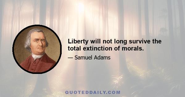 Liberty will not long survive the total extinction of morals.