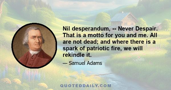 Nil desperandum, -- Never Despair. That is a motto for you and me. All are not dead; and where there is a spark of patriotic fire, we will rekindle it.