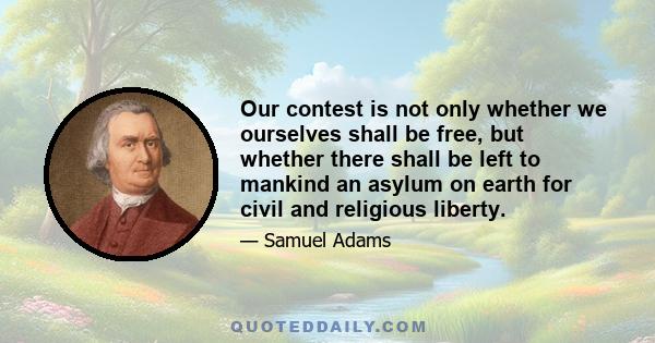 Our contest is not only whether we ourselves shall be free, but whether there shall be left to mankind an asylum on earth for civil and religious liberty.