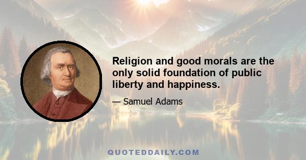 Religion and good morals are the only solid foundation of public liberty and happiness.