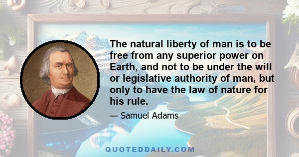 The natural liberty of man is to be free from any superior power on Earth, and not to be under the will or legislative authority of man, but only to have the law of nature for his rule.