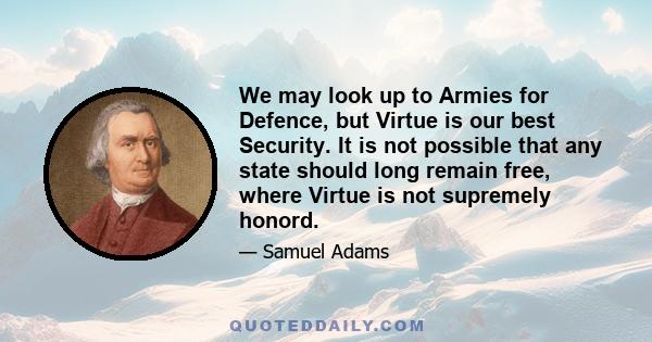 We may look up to Armies for Defence, but Virtue is our best Security. It is not possible that any state should long remain free, where Virtue is not supremely honord.