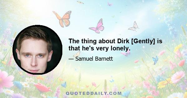 The thing about Dirk [Gently] is that he's very lonely.