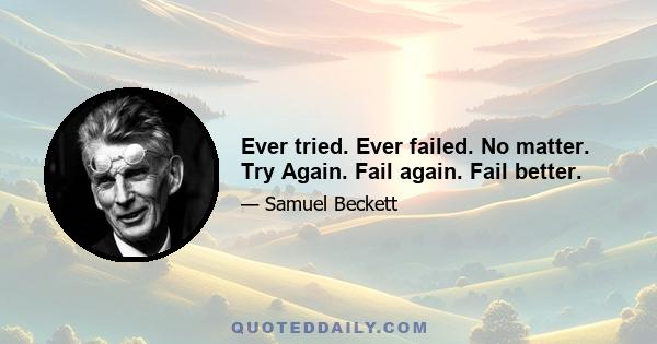 Ever tried. Ever failed. No matter. Try Again. Fail again. Fail better.