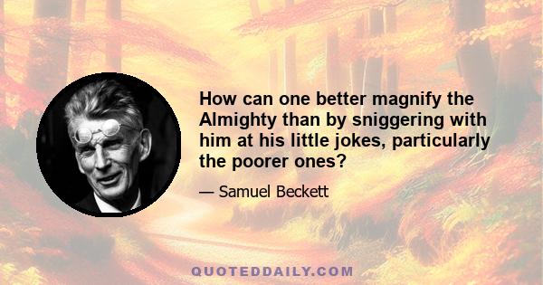 How can one better magnify the Almighty than by sniggering with him at his little jokes, particularly the poorer ones?