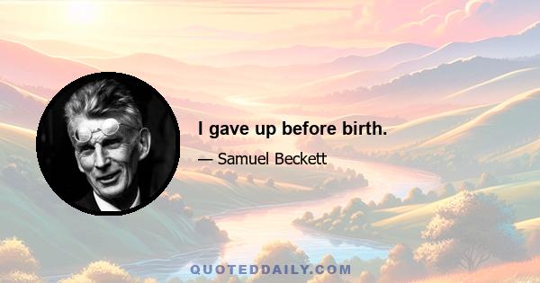 I gave up before birth.