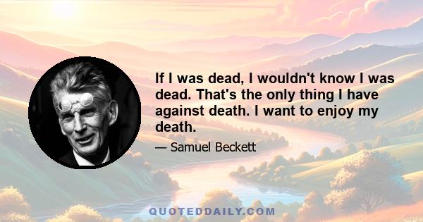 If I was dead, I wouldn't know I was dead. That's the only thing I have against death. I want to enjoy my death.