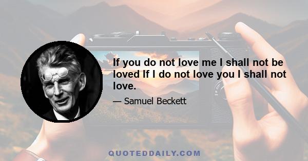 If you do not love me I shall not be loved If I do not love you I shall not love.