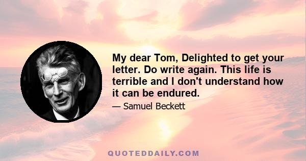 My dear Tom, Delighted to get your letter. Do write again. This life is terrible and I don't understand how it can be endured.