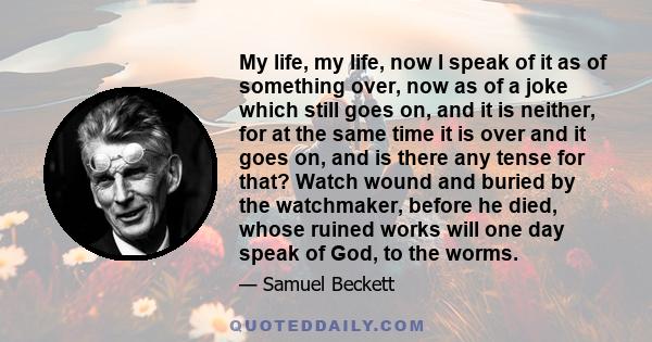 My life, my life, now I speak of it as of something over, now as of a joke which still goes on, and it is neither, for at the same time it is over and it goes on, and is there any tense for that? Watch wound and buried