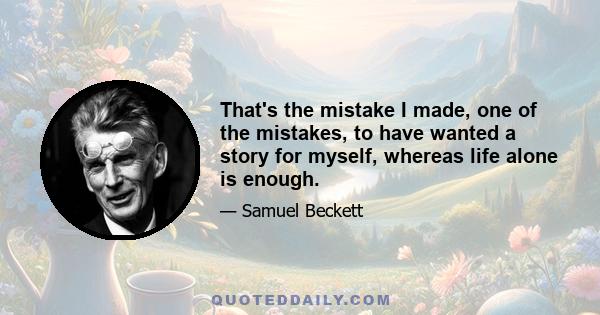 That's the mistake I made, one of the mistakes, to have wanted a story for myself, whereas life alone is enough.