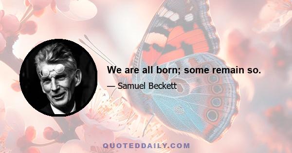 We are all born; some remain so.