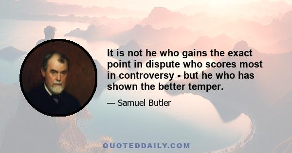 It is not he who gains the exact point in dispute who scores most in controversy - but he who has shown the better temper.