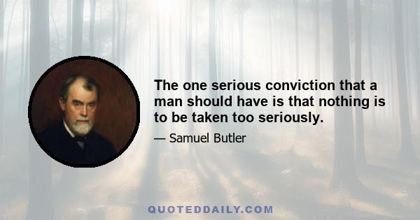 The one serious conviction that a man should have is that nothing is to be taken too seriously.