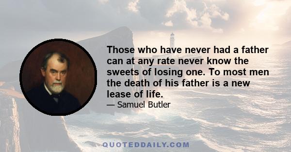 Those who have never had a father can at any rate never know the sweets of losing one. To most men the death of his father is a new lease of life.