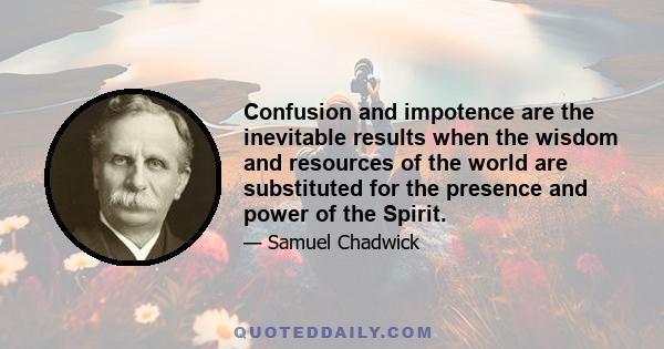 Confusion and impotence are the inevitable results when the wisdom and resources of the world are substituted for the presence and power of the Spirit.