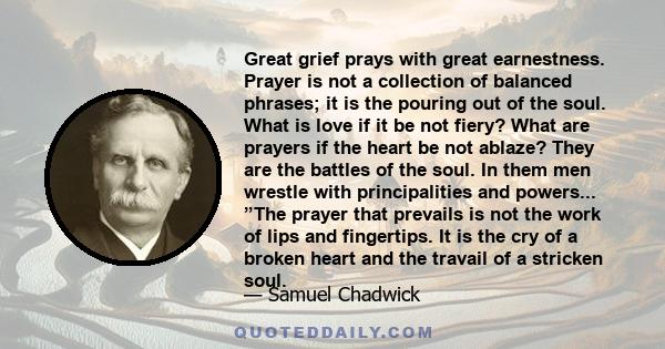 Great grief prays with great earnestness. Prayer is not a collection of balanced phrases; it is the pouring out of the soul. What is love if it be not fiery? What are prayers if the heart be not ablaze? They are the