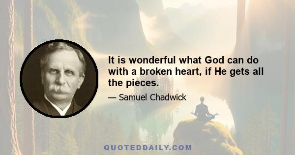 It is wonderful what God can do with a broken heart, if He gets all the pieces.