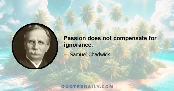 Passion does not compensate for ignorance.