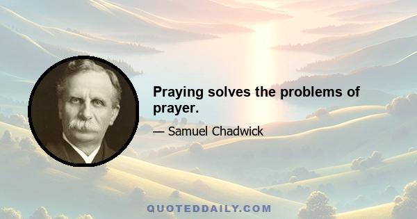 Praying solves the problems of prayer.