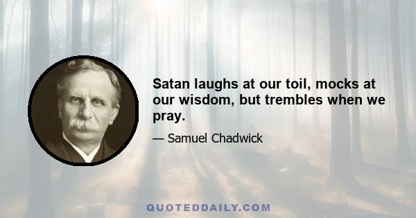 Satan laughs at our toil, mocks at our wisdom, but trembles when we pray.