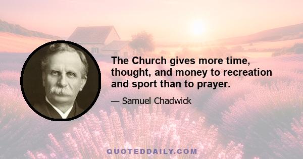 The Church gives more time, thought, and money to recreation and sport than to prayer.