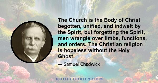 The Church is the Body of Christ begotten, unified, and indwelt by the Spirit, but forgetting the Spirit, men wrangle over limbs, functions, and orders. The Christian religion is hopeless without the Holy Ghost.