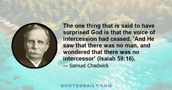 The one thing that is said to have surprised God is that the voice of intercession had ceased. 'And He saw that there was no man, and wondered that there was no intercessor' (Isaiah 59:16).