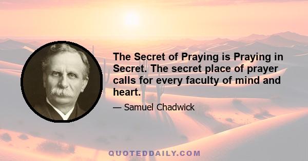 The Secret of Praying is Praying in Secret. The secret place of prayer calls for every faculty of mind and heart.