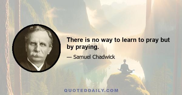 There is no way to learn to pray but by praying.