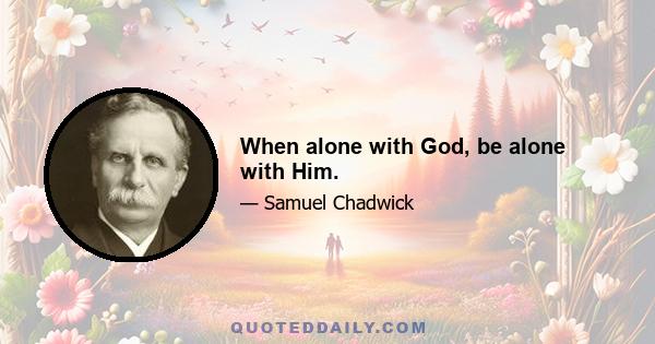 When alone with God, be alone with Him.