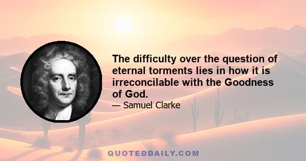 The difficulty over the question of eternal torments lies in how it is irreconcilable with the Goodness of God.