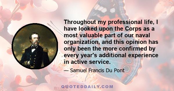 Throughout my professional life, I have looked upon the Corps as a most valuable part of our naval organization, and this opinion has only been the more confirmed by every year's additional experience in active service.