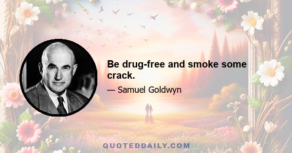 Be drug-free and smoke some crack.