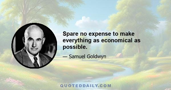Spare no expense to make everything as economical as possible.
