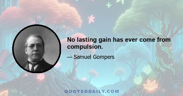 No lasting gain has ever come from compulsion.