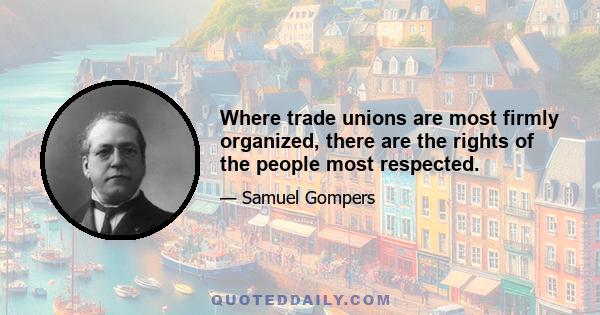 Where trade unions are most firmly organized, there are the rights of the people most respected.