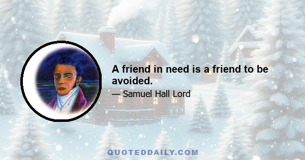 A friend in need is a friend to be avoided.