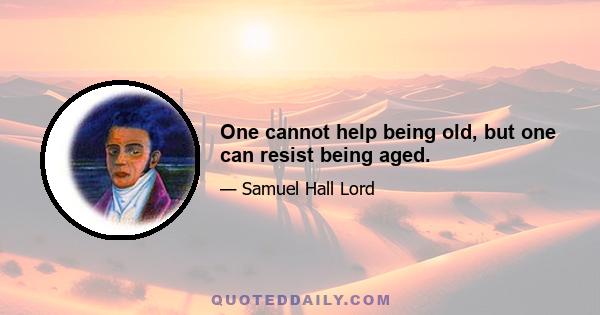 One cannot help being old, but one can resist being aged.