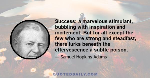 Success: a marvelous stimulant, bubbling with inspiration and incitement. But for all except the few who are strong and steadfast, there lurks beneath the effervescence a subtle poison.