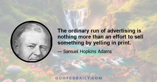 The ordinary run of advertising is nothing more than an effort to sell something by yelling in print.