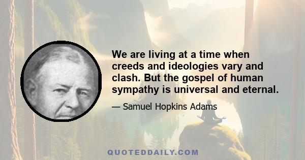 We are living at a time when creeds and ideologies vary and clash. But the gospel of human sympathy is universal and eternal.