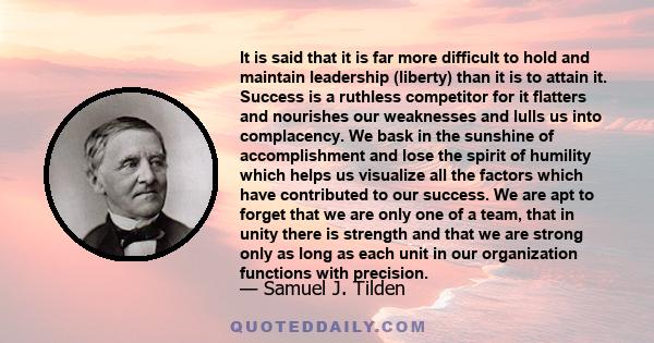 It is said that it is far more difficult to hold and maintain leadership (liberty) than it is to attain it. Success is a ruthless competitor for it flatters and nourishes our weaknesses and lulls us into complacency. We 