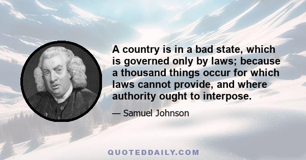 A country is in a bad state, which is governed only by laws; because a thousand things occur for which laws cannot provide, and where authority ought to interpose.