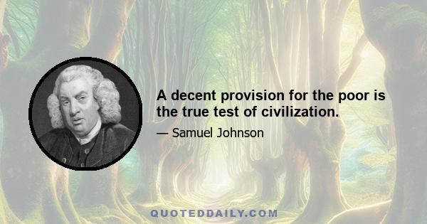 A decent provision for the poor is the true test of civilization.