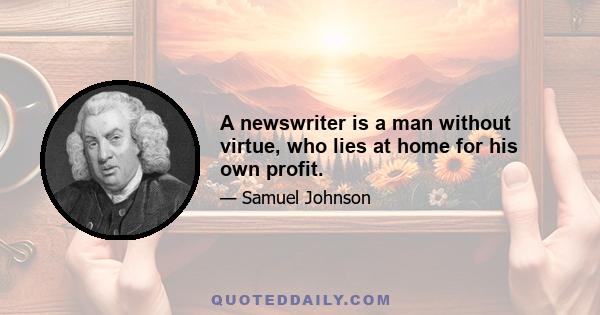 A newswriter is a man without virtue, who lies at home for his own profit.