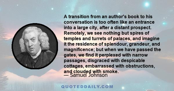 A transition from an author's book to his conversation is too often like an entrance into a large city, after a distant prospect. Remotely, we see nothing but spires of temples and turrets of palaces, and imagine it the 