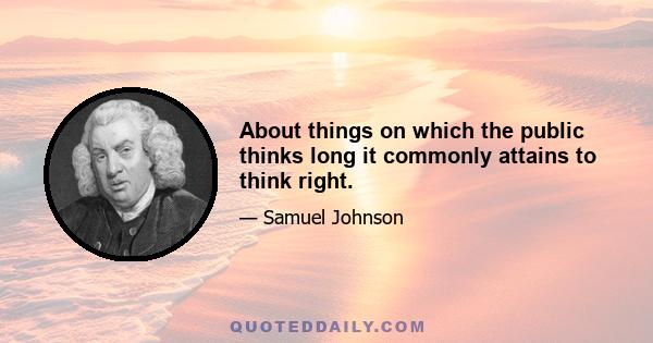 About things on which the public thinks long it commonly attains to think right.